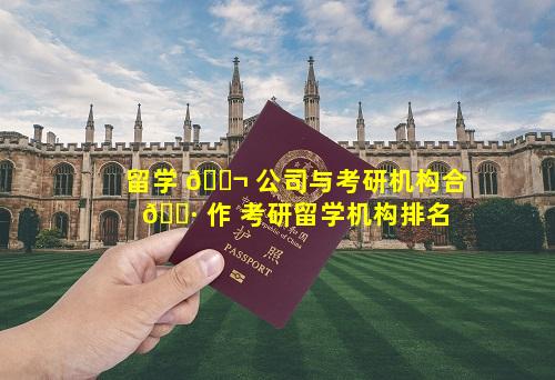 留学 🐬 公司与考研机构合 🌷 作 考研留学机构排名
